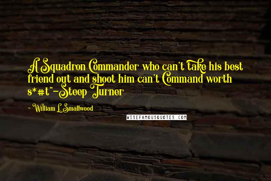 William L. Smallwood Quotes: A Squadron Commander who can't take his best friend out and shoot him can't Command worth s*#t"-Steep Turner