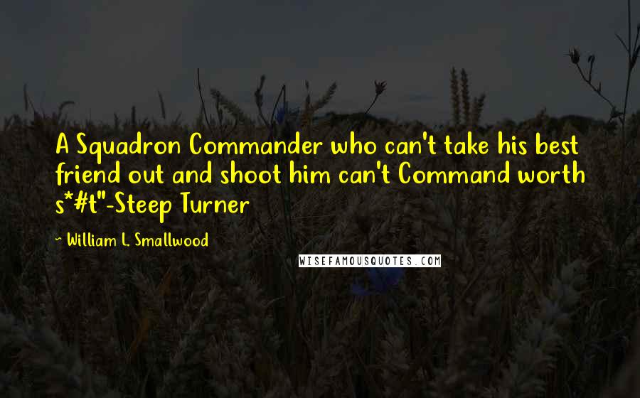 William L. Smallwood Quotes: A Squadron Commander who can't take his best friend out and shoot him can't Command worth s*#t"-Steep Turner