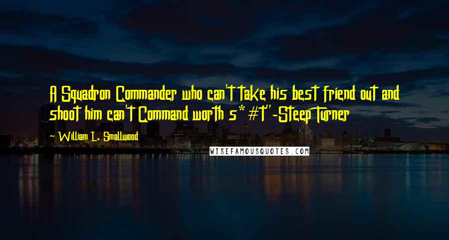 William L. Smallwood Quotes: A Squadron Commander who can't take his best friend out and shoot him can't Command worth s*#t"-Steep Turner