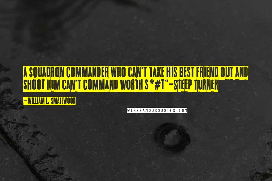 William L. Smallwood Quotes: A Squadron Commander who can't take his best friend out and shoot him can't Command worth s*#t"-Steep Turner