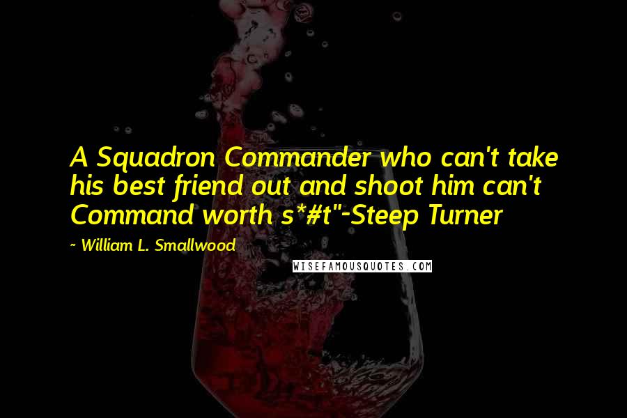 William L. Smallwood Quotes: A Squadron Commander who can't take his best friend out and shoot him can't Command worth s*#t"-Steep Turner