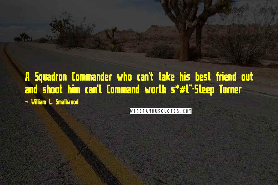 William L. Smallwood Quotes: A Squadron Commander who can't take his best friend out and shoot him can't Command worth s*#t"-Steep Turner