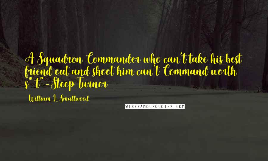 William L. Smallwood Quotes: A Squadron Commander who can't take his best friend out and shoot him can't Command worth s*#t"-Steep Turner