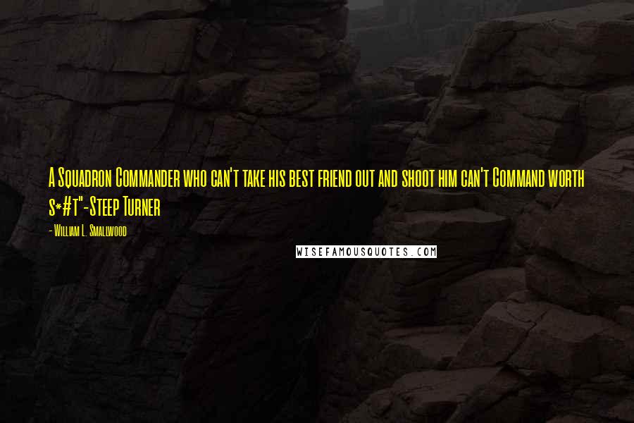 William L. Smallwood Quotes: A Squadron Commander who can't take his best friend out and shoot him can't Command worth s*#t"-Steep Turner