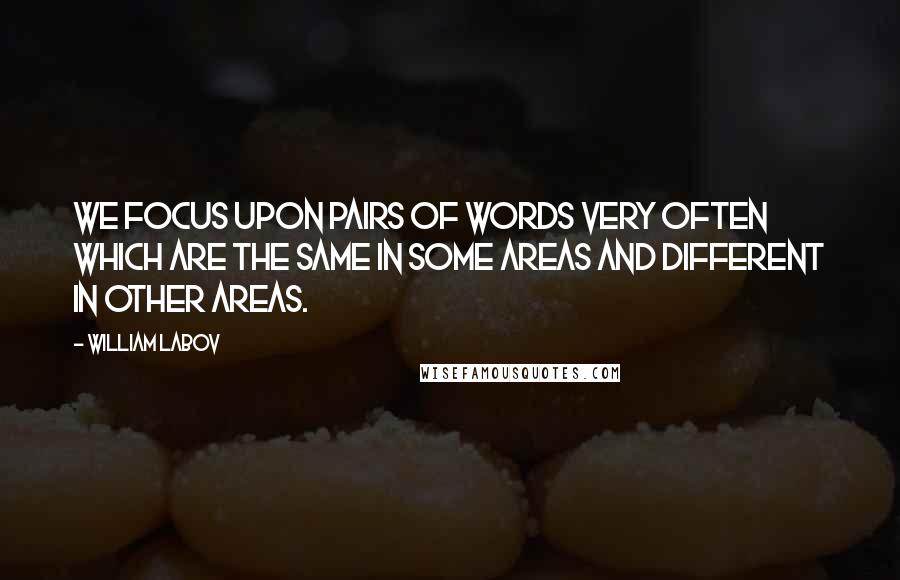 William Labov Quotes: We focus upon pairs of words very often which are the same in some areas and different in other areas.