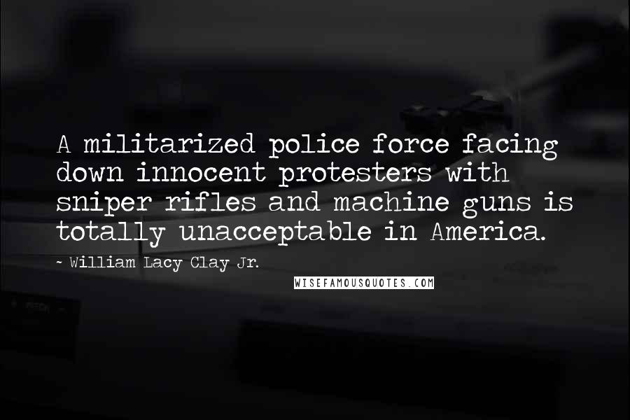 William Lacy Clay Jr. Quotes: A militarized police force facing down innocent protesters with sniper rifles and machine guns is totally unacceptable in America.