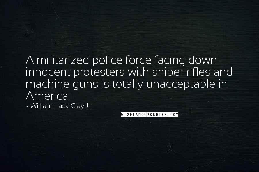William Lacy Clay Jr. Quotes: A militarized police force facing down innocent protesters with sniper rifles and machine guns is totally unacceptable in America.