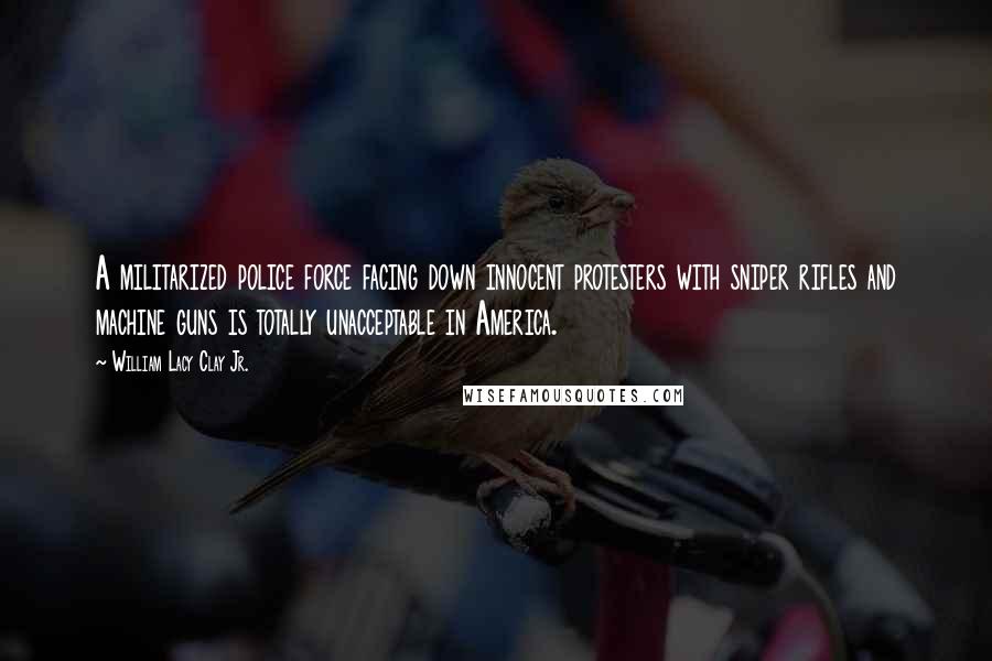 William Lacy Clay Jr. Quotes: A militarized police force facing down innocent protesters with sniper rifles and machine guns is totally unacceptable in America.
