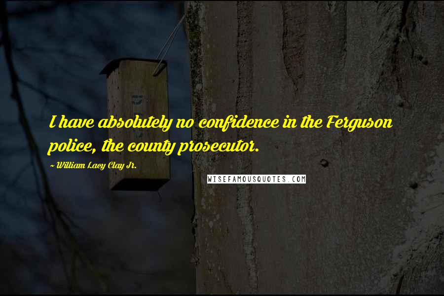William Lacy Clay Jr. Quotes: I have absolutely no confidence in the Ferguson police, the county prosecutor.