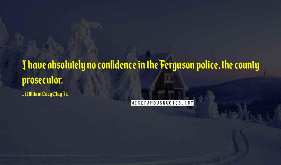 William Lacy Clay Jr. Quotes: I have absolutely no confidence in the Ferguson police, the county prosecutor.