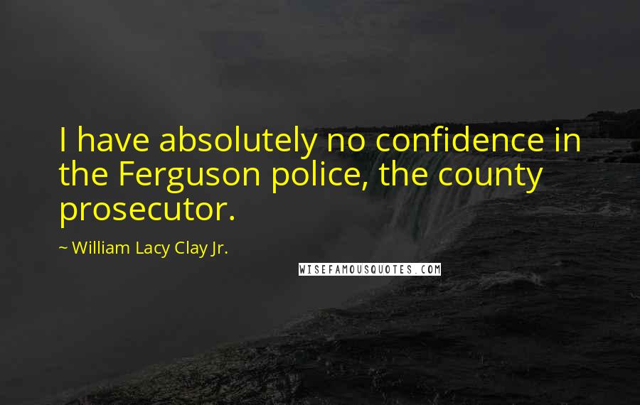 William Lacy Clay Jr. Quotes: I have absolutely no confidence in the Ferguson police, the county prosecutor.
