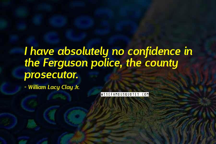 William Lacy Clay Jr. Quotes: I have absolutely no confidence in the Ferguson police, the county prosecutor.