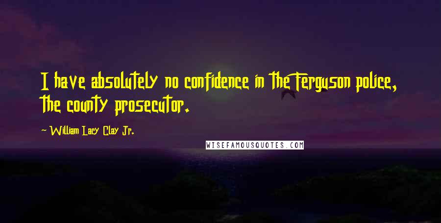 William Lacy Clay Jr. Quotes: I have absolutely no confidence in the Ferguson police, the county prosecutor.