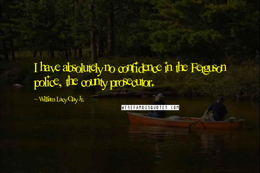 William Lacy Clay Jr. Quotes: I have absolutely no confidence in the Ferguson police, the county prosecutor.