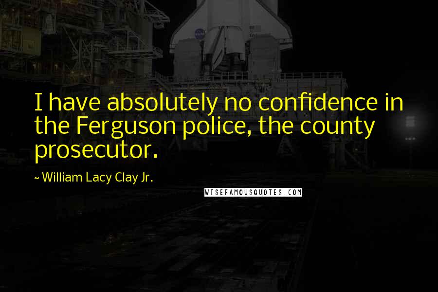 William Lacy Clay Jr. Quotes: I have absolutely no confidence in the Ferguson police, the county prosecutor.