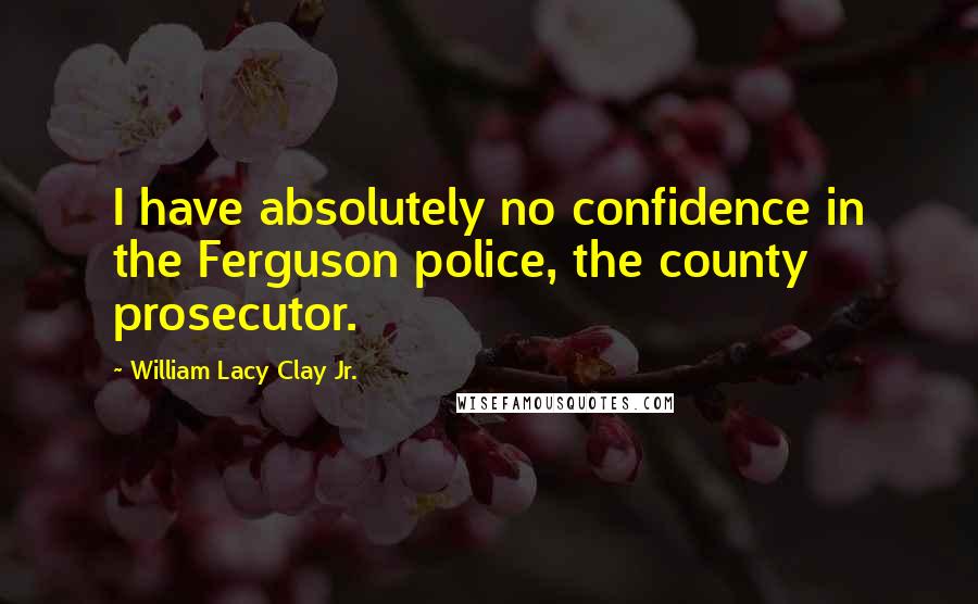 William Lacy Clay Jr. Quotes: I have absolutely no confidence in the Ferguson police, the county prosecutor.