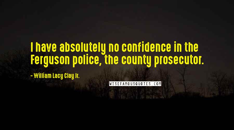 William Lacy Clay Jr. Quotes: I have absolutely no confidence in the Ferguson police, the county prosecutor.