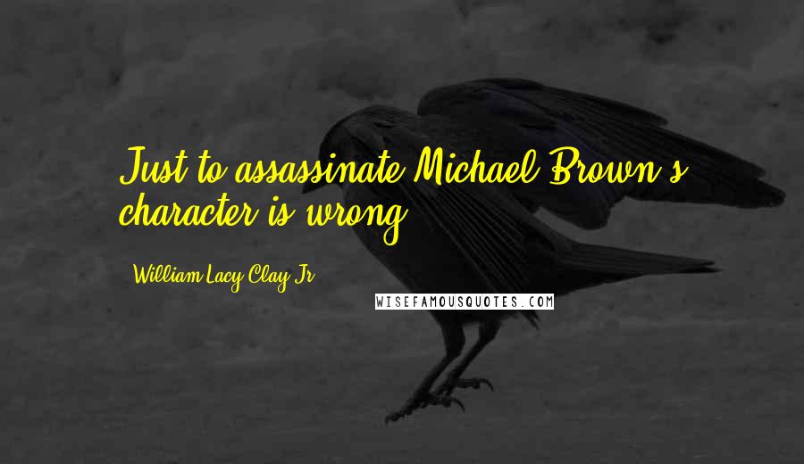 William Lacy Clay Jr. Quotes: Just to assassinate Michael Brown's character is wrong.