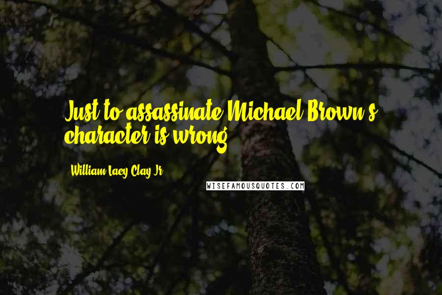 William Lacy Clay Jr. Quotes: Just to assassinate Michael Brown's character is wrong.