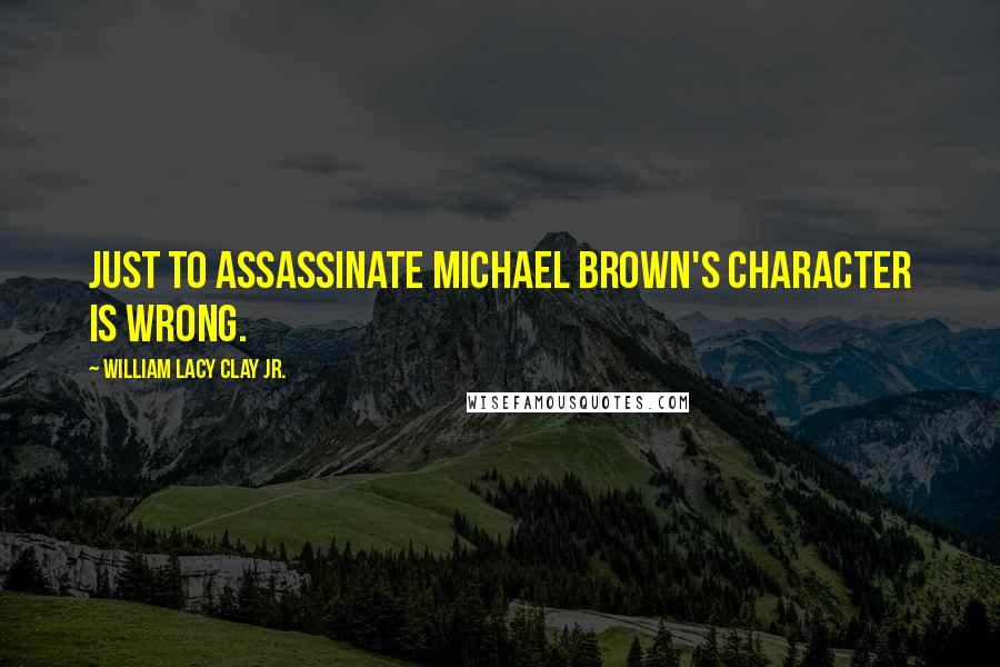 William Lacy Clay Jr. Quotes: Just to assassinate Michael Brown's character is wrong.