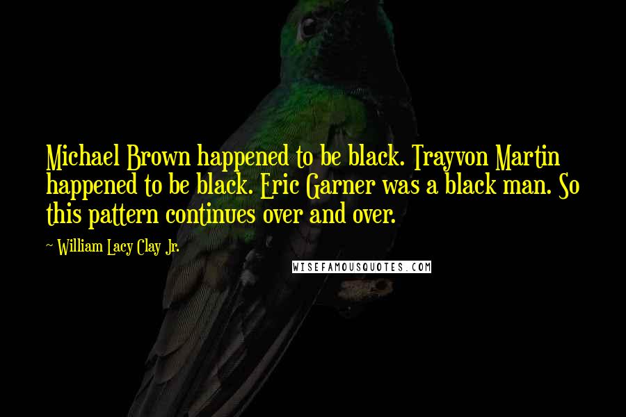 William Lacy Clay Jr. Quotes: Michael Brown happened to be black. Trayvon Martin happened to be black. Eric Garner was a black man. So this pattern continues over and over.