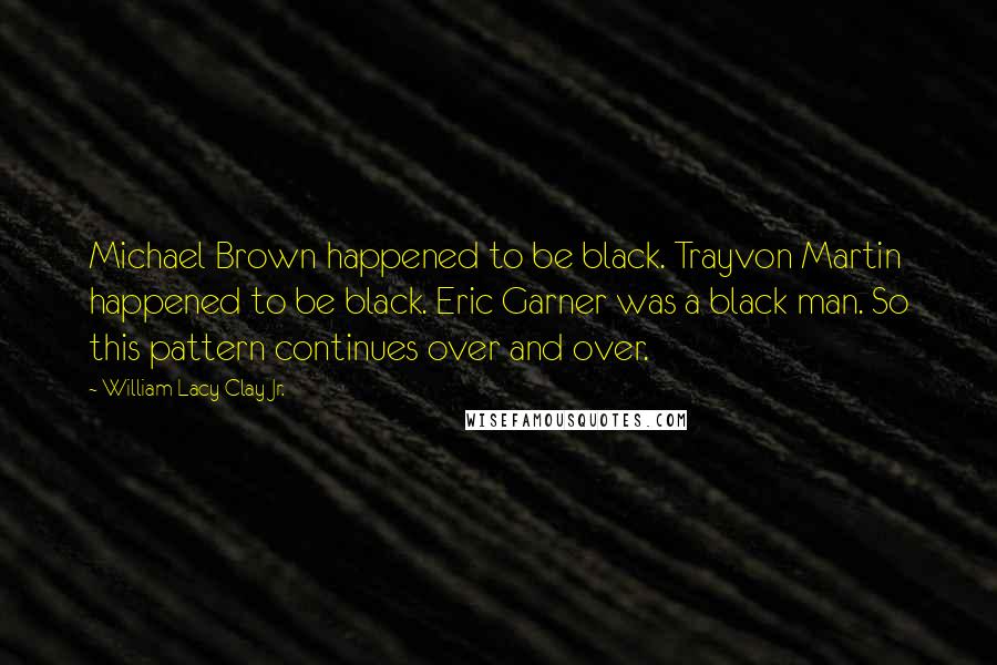 William Lacy Clay Jr. Quotes: Michael Brown happened to be black. Trayvon Martin happened to be black. Eric Garner was a black man. So this pattern continues over and over.