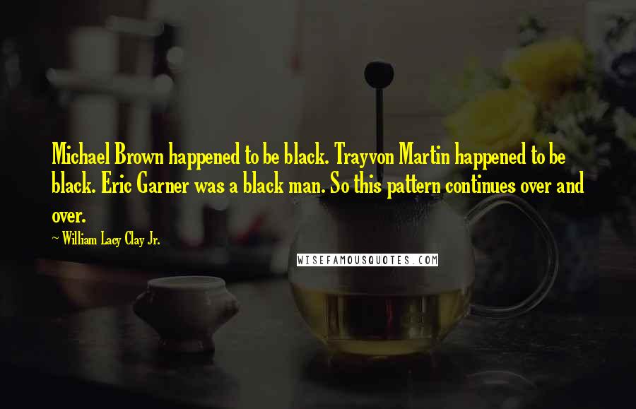 William Lacy Clay Jr. Quotes: Michael Brown happened to be black. Trayvon Martin happened to be black. Eric Garner was a black man. So this pattern continues over and over.