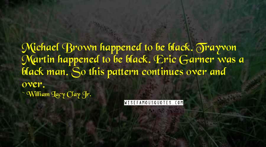 William Lacy Clay Jr. Quotes: Michael Brown happened to be black. Trayvon Martin happened to be black. Eric Garner was a black man. So this pattern continues over and over.