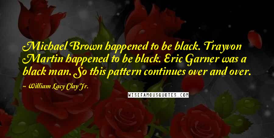 William Lacy Clay Jr. Quotes: Michael Brown happened to be black. Trayvon Martin happened to be black. Eric Garner was a black man. So this pattern continues over and over.