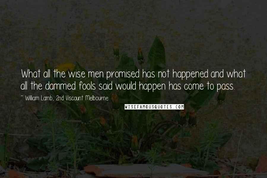 William Lamb, 2nd Viscount Melbourne Quotes: What all the wise men promised has not happened and what all the dammed fools said would happen has come to pass.