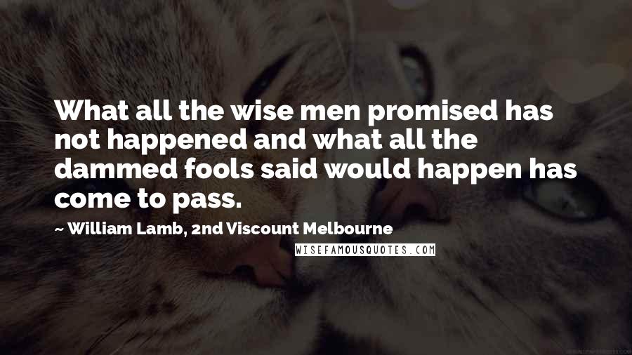 William Lamb, 2nd Viscount Melbourne Quotes: What all the wise men promised has not happened and what all the dammed fools said would happen has come to pass.