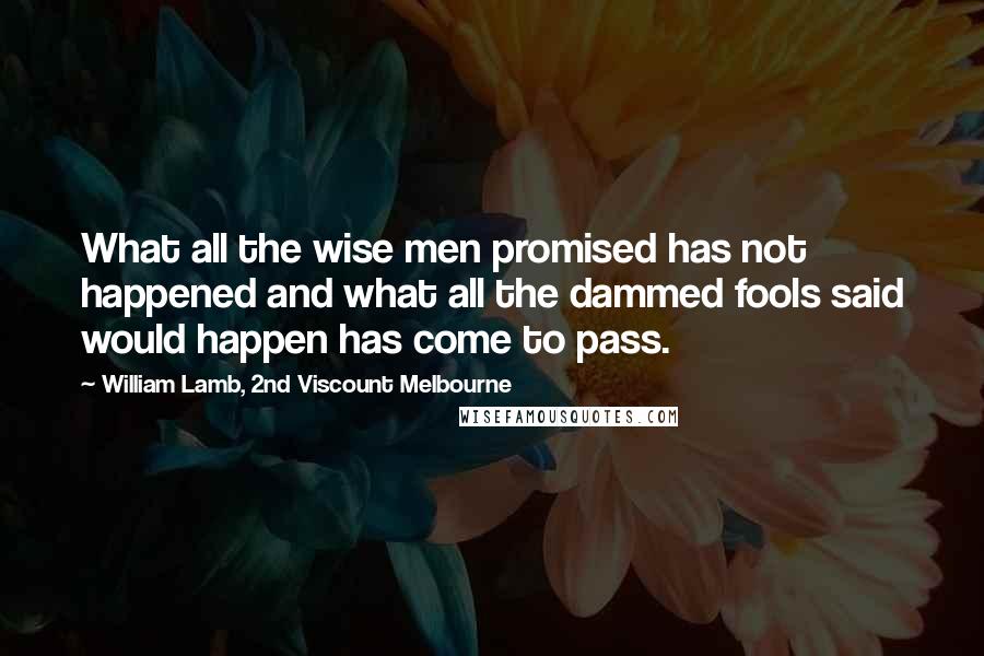 William Lamb, 2nd Viscount Melbourne Quotes: What all the wise men promised has not happened and what all the dammed fools said would happen has come to pass.