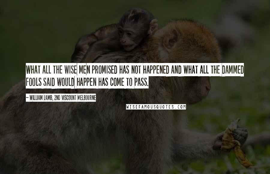 William Lamb, 2nd Viscount Melbourne Quotes: What all the wise men promised has not happened and what all the dammed fools said would happen has come to pass.