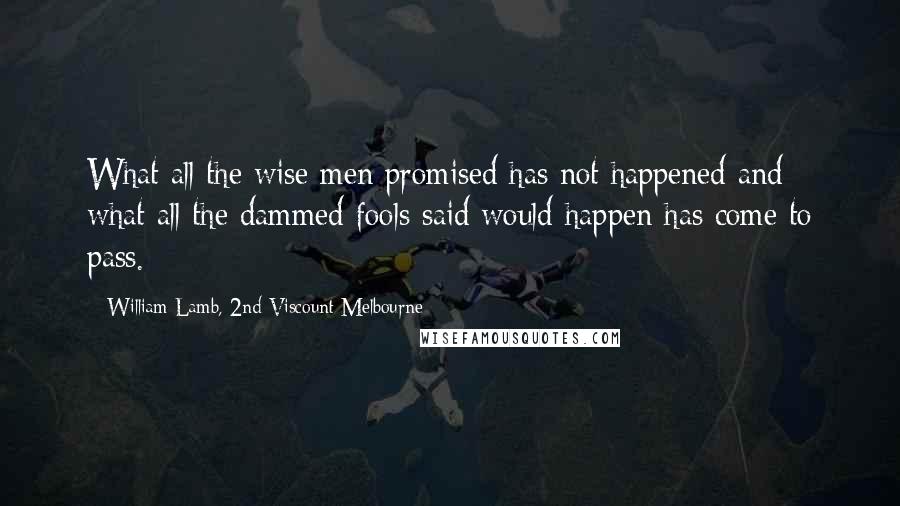 William Lamb, 2nd Viscount Melbourne Quotes: What all the wise men promised has not happened and what all the dammed fools said would happen has come to pass.