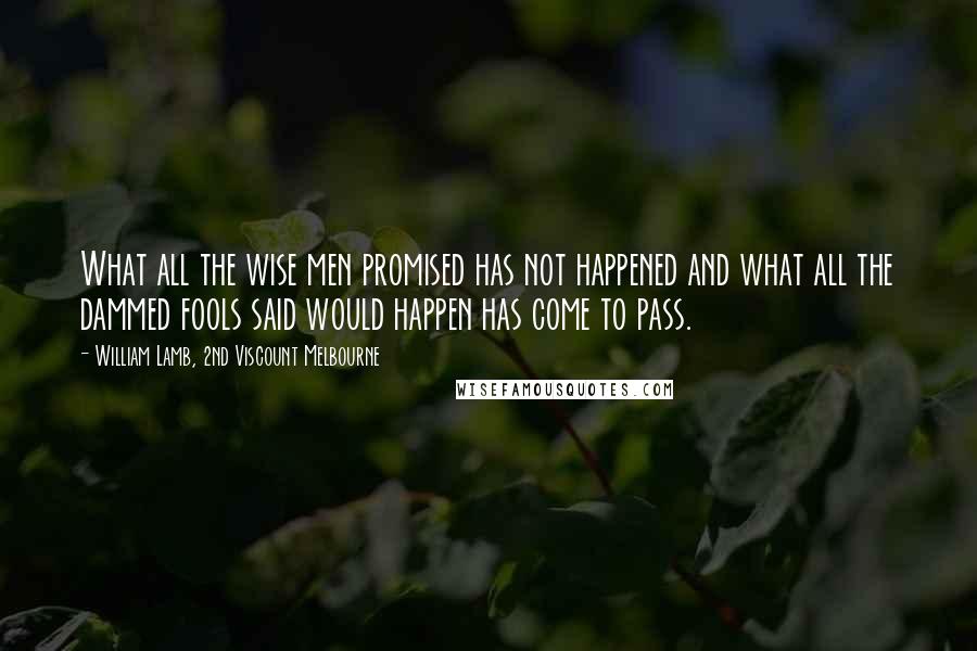 William Lamb, 2nd Viscount Melbourne Quotes: What all the wise men promised has not happened and what all the dammed fools said would happen has come to pass.