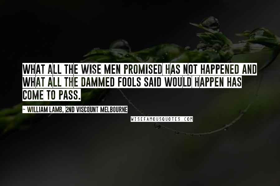 William Lamb, 2nd Viscount Melbourne Quotes: What all the wise men promised has not happened and what all the dammed fools said would happen has come to pass.