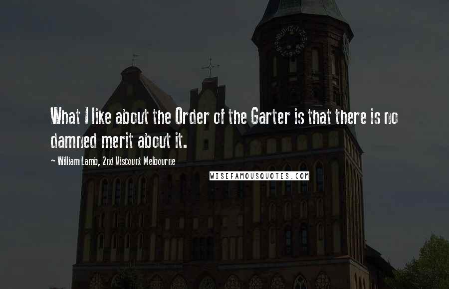 William Lamb, 2nd Viscount Melbourne Quotes: What I like about the Order of the Garter is that there is no damned merit about it.