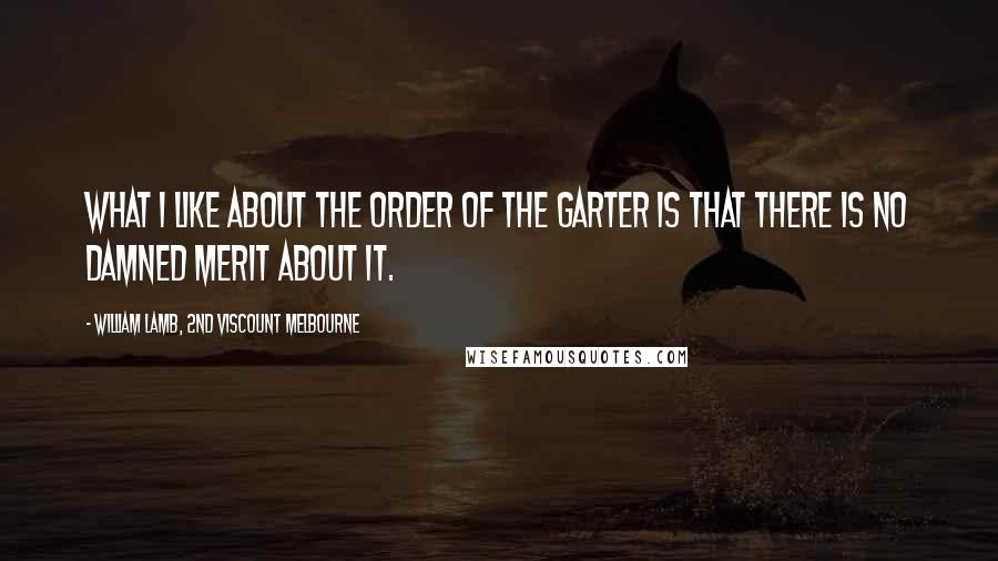 William Lamb, 2nd Viscount Melbourne Quotes: What I like about the Order of the Garter is that there is no damned merit about it.