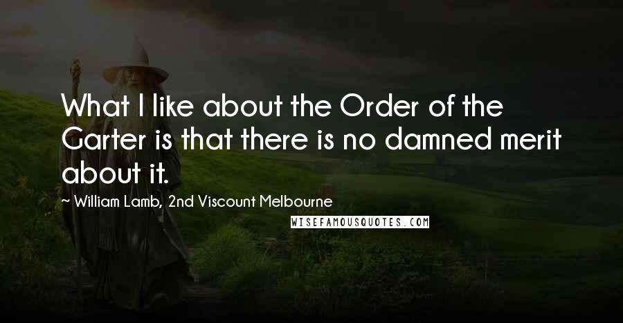 William Lamb, 2nd Viscount Melbourne Quotes: What I like about the Order of the Garter is that there is no damned merit about it.