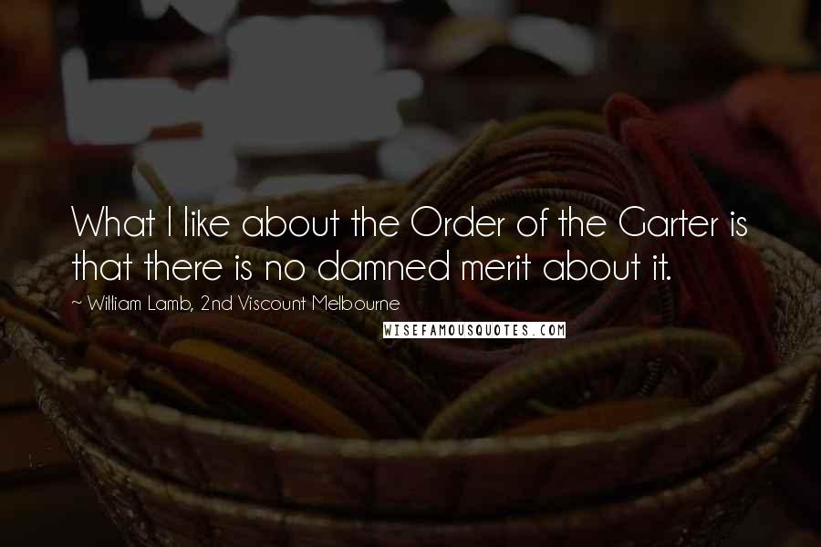 William Lamb, 2nd Viscount Melbourne Quotes: What I like about the Order of the Garter is that there is no damned merit about it.