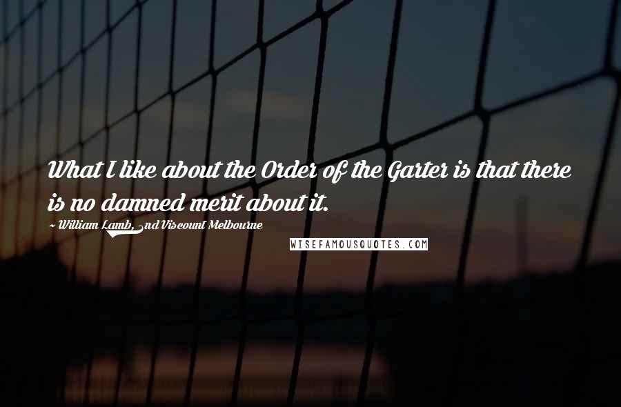 William Lamb, 2nd Viscount Melbourne Quotes: What I like about the Order of the Garter is that there is no damned merit about it.
