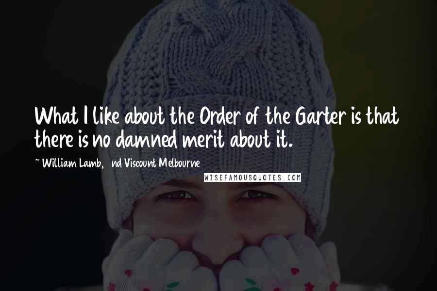 William Lamb, 2nd Viscount Melbourne Quotes: What I like about the Order of the Garter is that there is no damned merit about it.