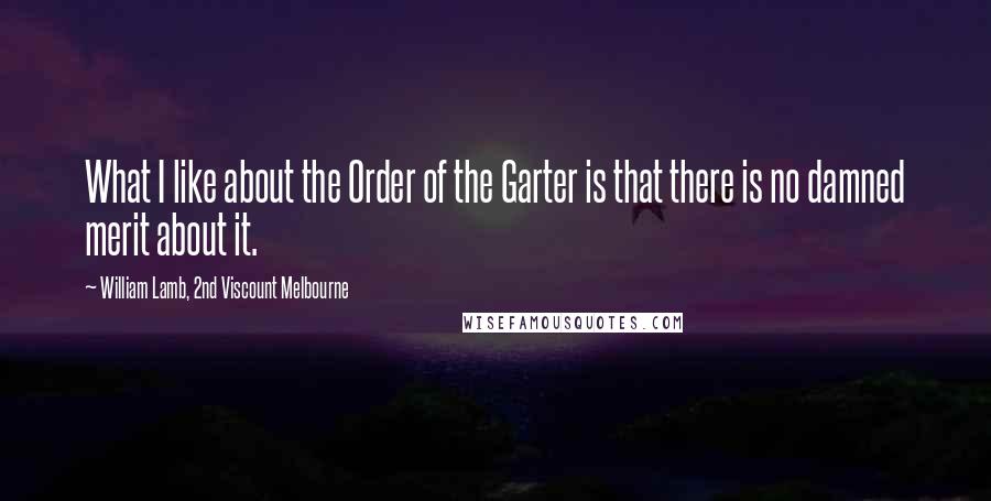 William Lamb, 2nd Viscount Melbourne Quotes: What I like about the Order of the Garter is that there is no damned merit about it.