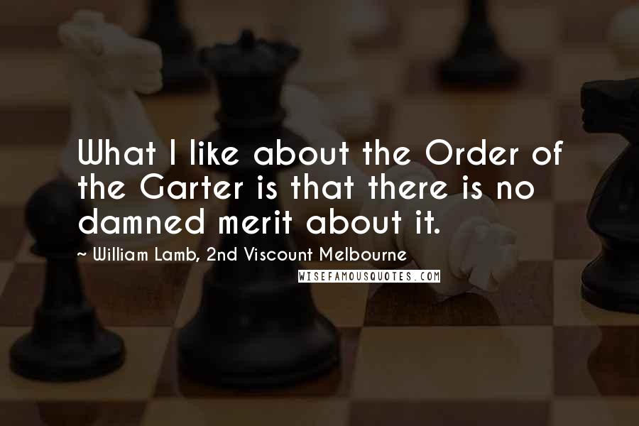 William Lamb, 2nd Viscount Melbourne Quotes: What I like about the Order of the Garter is that there is no damned merit about it.