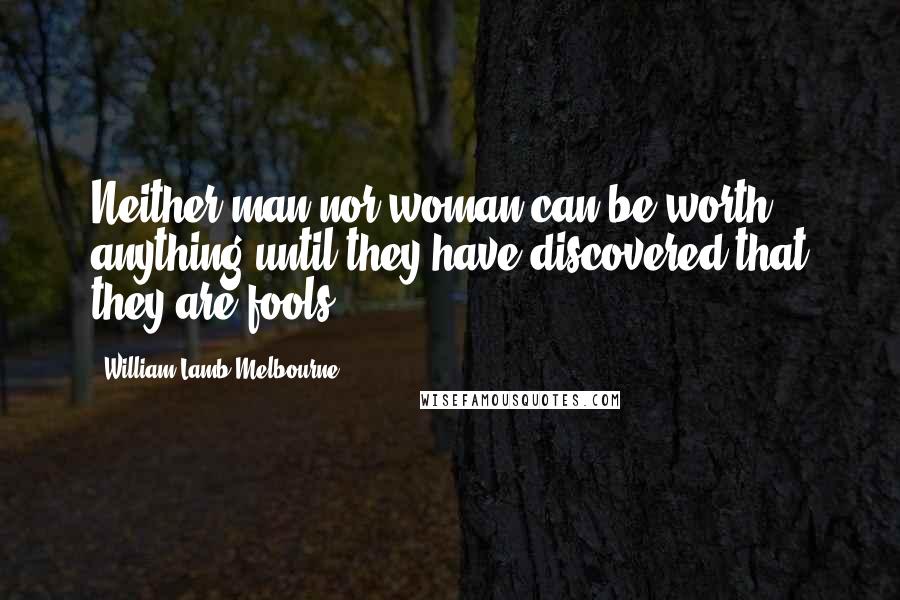 William Lamb Melbourne Quotes: Neither man nor woman can be worth anything until they have discovered that they are fools.