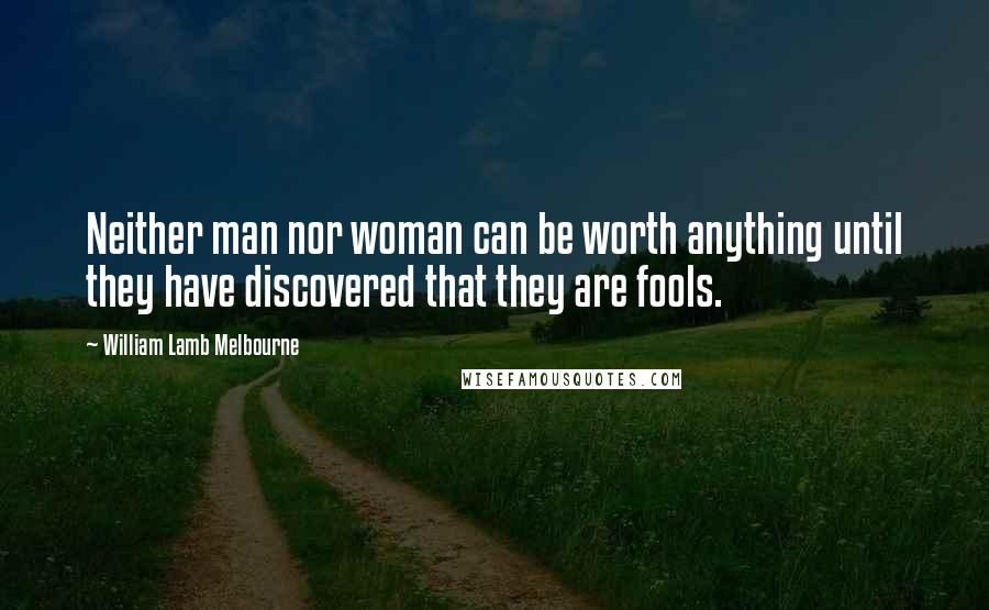 William Lamb Melbourne Quotes: Neither man nor woman can be worth anything until they have discovered that they are fools.