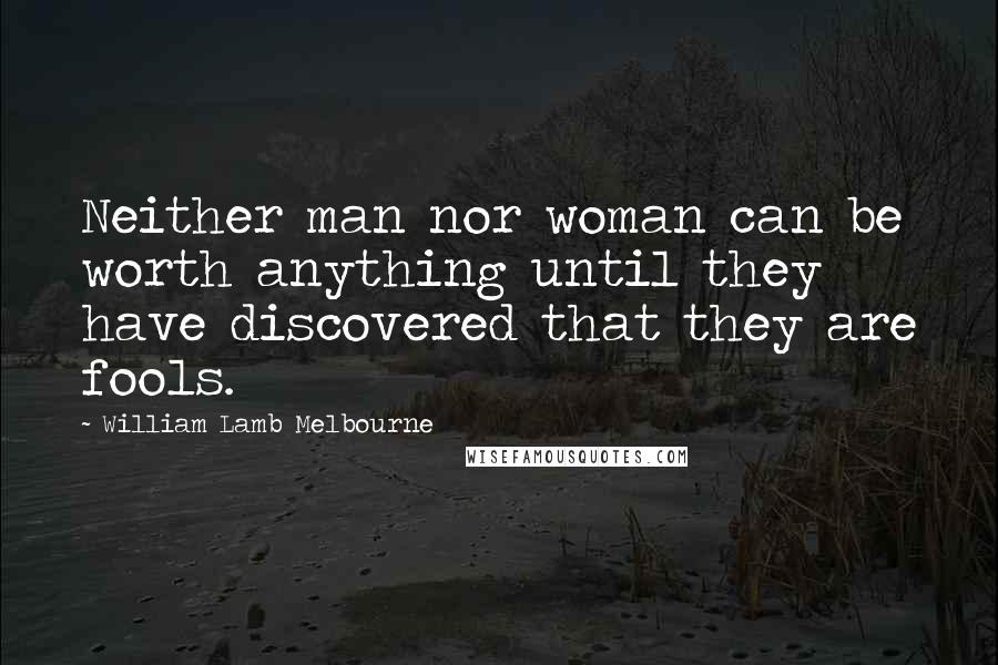 William Lamb Melbourne Quotes: Neither man nor woman can be worth anything until they have discovered that they are fools.