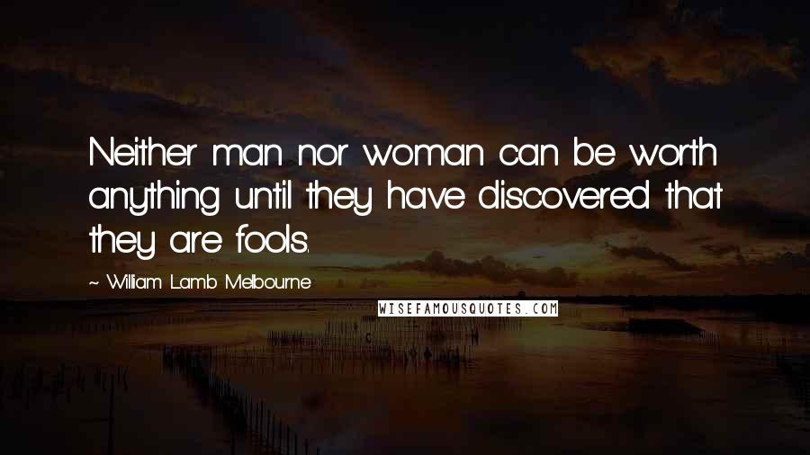 William Lamb Melbourne Quotes: Neither man nor woman can be worth anything until they have discovered that they are fools.