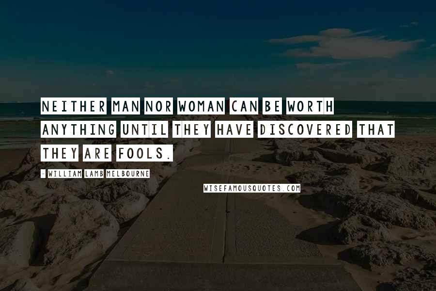 William Lamb Melbourne Quotes: Neither man nor woman can be worth anything until they have discovered that they are fools.