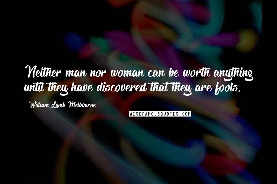 William Lamb Melbourne Quotes: Neither man nor woman can be worth anything until they have discovered that they are fools.